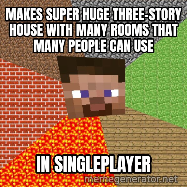 Minecraft Guy meme: makes super huge three-story house with many rooms that many people can use / in singleplayer