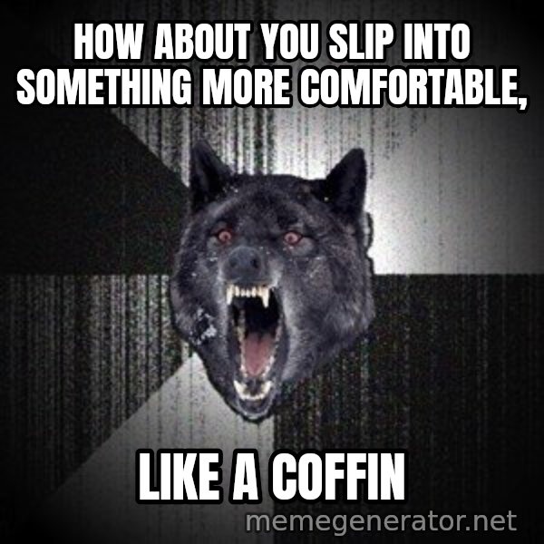 Insanity Wolf meme: how about you slip into something more comfortable, / like a coffin