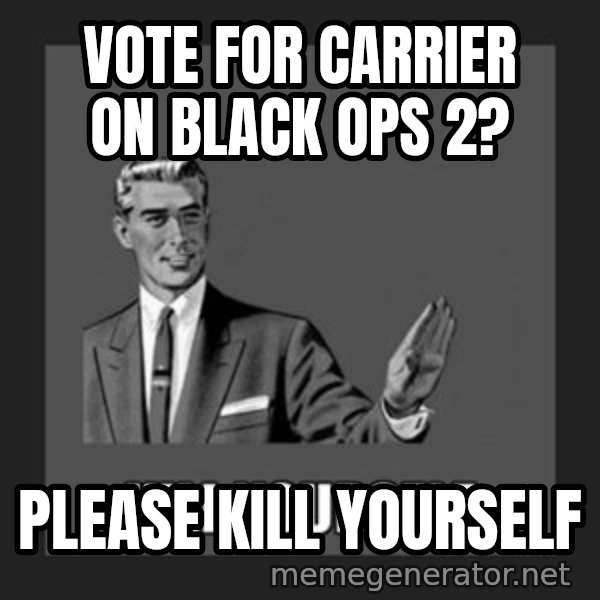 kill yourself guy meme: Vote for carrier on  Black ops 2? / please kill yourself
