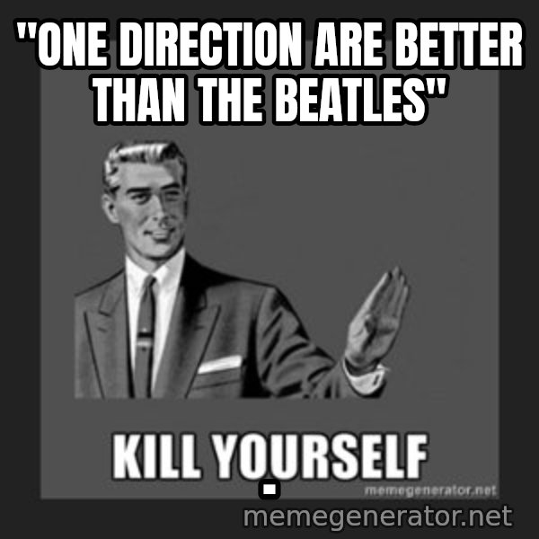 kill yourself guy meme: "one direction are better than the beatles" / .