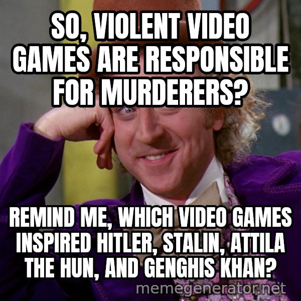 Willy Wonka meme: So, violent video games are responsible for murderers? / Remind me, which video games inspired Hitler, Stalin, Attila the Hun, and GENGHIS khan?