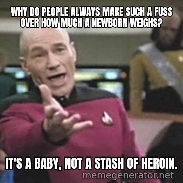 Captain Picard meme: WHY DO PEOPLE ALWAYS MAKE SUCH A FUSS OVER HOW MUCH A NEWBORN WEIGHS? / IT'S A BABY, NOT A STASH OF HEROIN.
