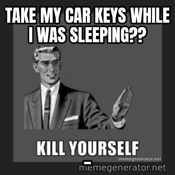 kill yourself guy meme: take my car keys while i was sleeping?? / _