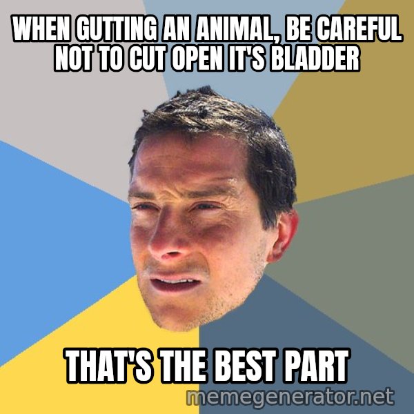 Bear Grylls meme: when gutting an animal, be careful not to cut open it's bladder / that's the best part