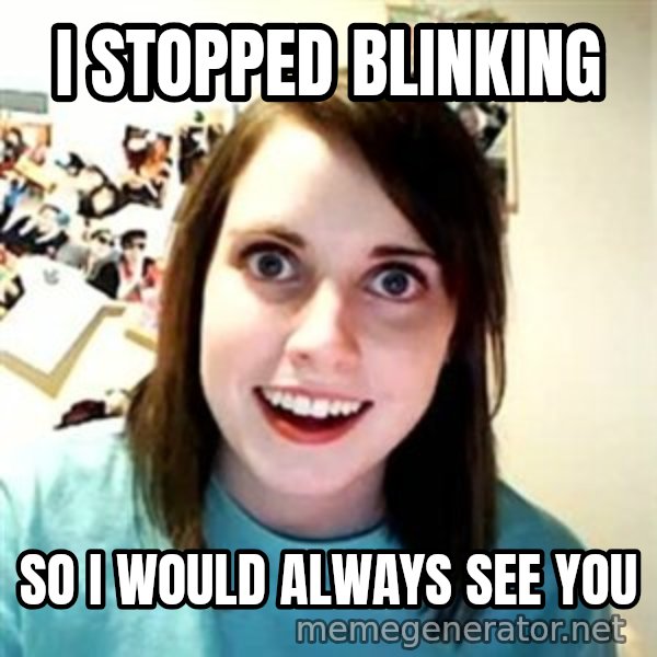 Overly Attached Girlfriend meme: I STOPPED BLINKING / SO I WOULD ALWAYS SEE YOU