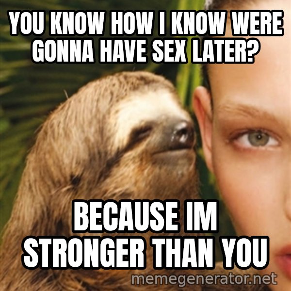 The Rape Sloth meme: you know how i know were gonna have sex later? / because im stronger than you