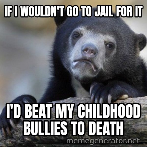 Confession Bear meme: if i wouldn't go to jail for it / I'd beat my childhood bullies to death