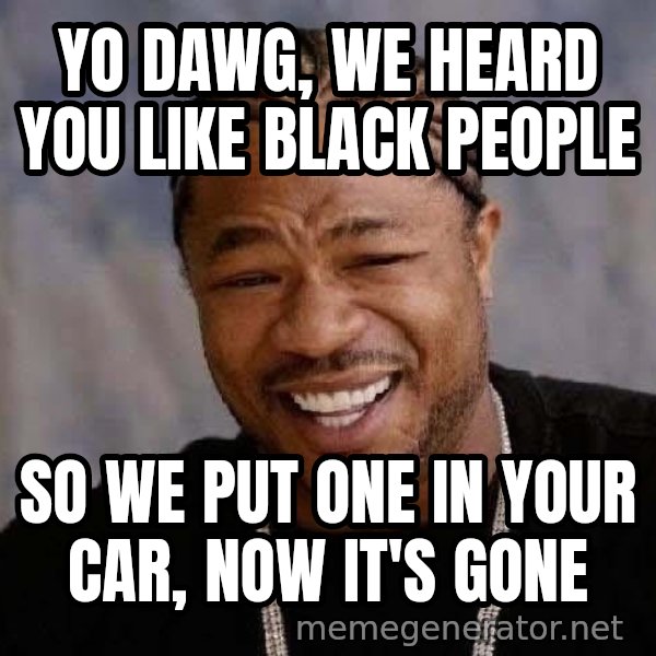 Yo Dawg meme: Yo Dawg, we heard you like black people / so we put one in your car, now it's gone