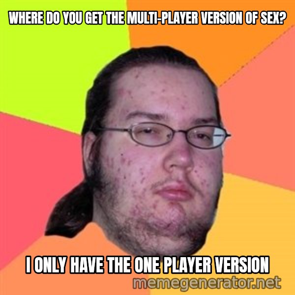 Butthurt Dweller meme: where do you get the multi-player version of sex? / I only have the one player version