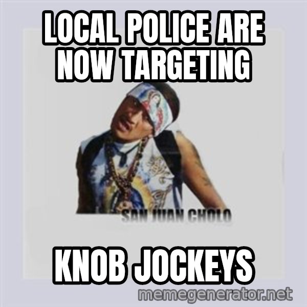 san juan cholo meme: LOCAL POLICE ARE NOW TARGETING / KNOB JOCKEYS