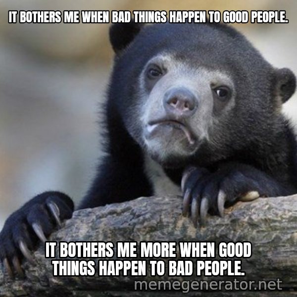 Confession Bear meme: It bothers me when bad things happen to good people. / it bothers me more when good things happen to bad people.