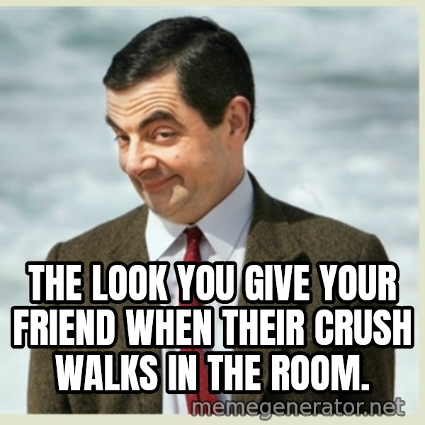 MR bean meme: THE LOOK YOU GIVE YOUR FRIEND WHEN THEIR CRUSH WALKS IN THE ROOM.