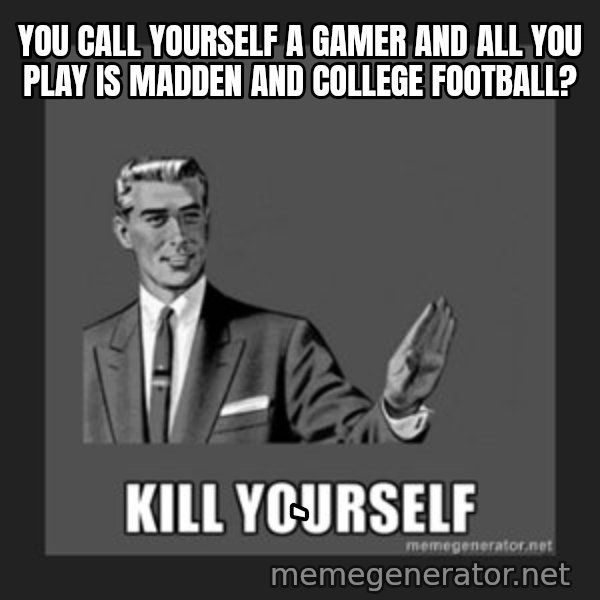 kill yourself guy meme: you call yourself a gamer and all you play is madden and college football? / `
