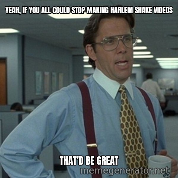 Office Space That Would Be Great meme: Yeah, if you all could stop making Harlem Shake videos / that'd be great