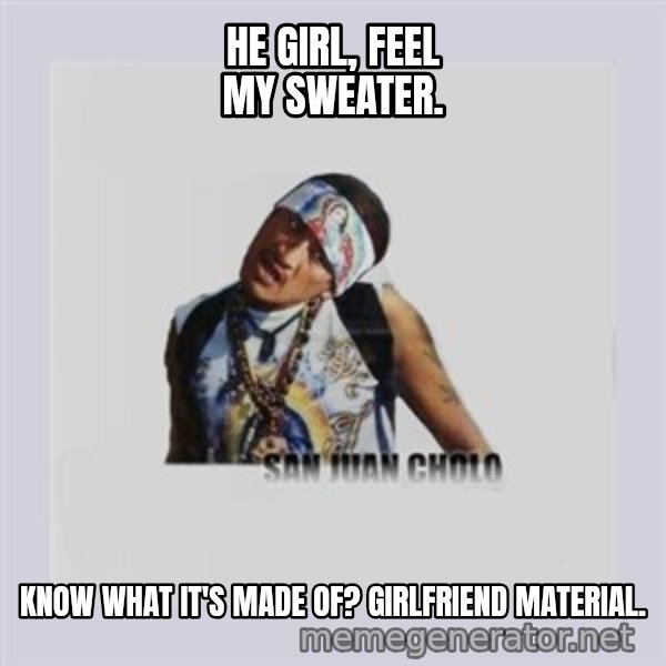 san juan cholo meme: HE GIRL, FEEL MY SWEATER. / KNOW WHAT IT'S MADE OF? GIRLFRIEND MATERIAL.