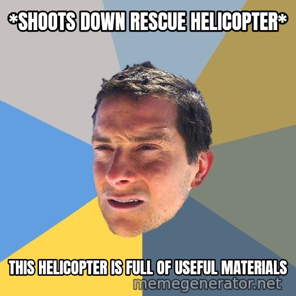 Bear Grylls meme: *shoots down rescue helicopter* / this helicopter is full of useful materials