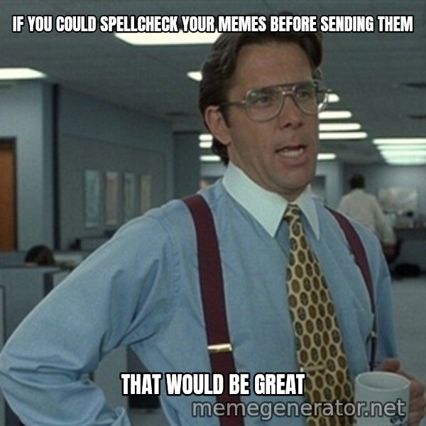 Office Space That Would Be Great meme: If you could spellcheck your memes before sending them / That would be great
