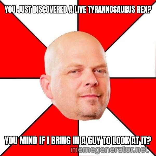 Pawn Stars meme: You just discovered a live tyrannosaUrus Rex? / You mind if I bring in a guy to look at it?