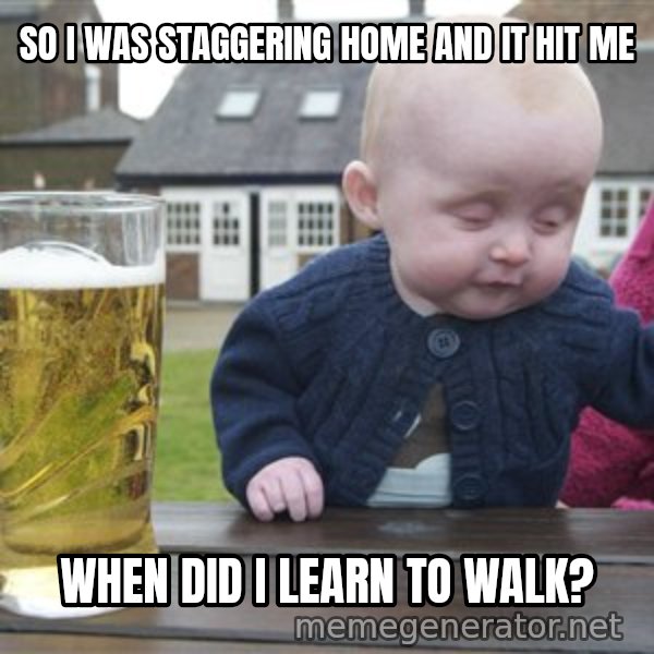 drunk baby 1 meme: So i was staggering home and it hit me / when did i learn to walk?