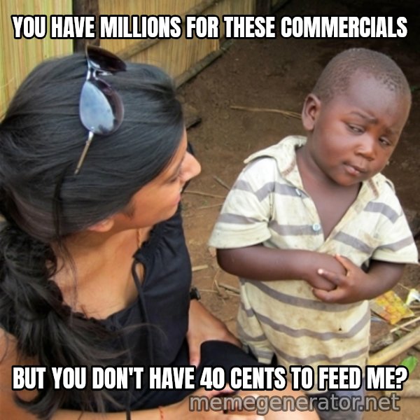 So You're Telling me meme: You have millions for these commercials / but you don't have 40 cents to feed me?