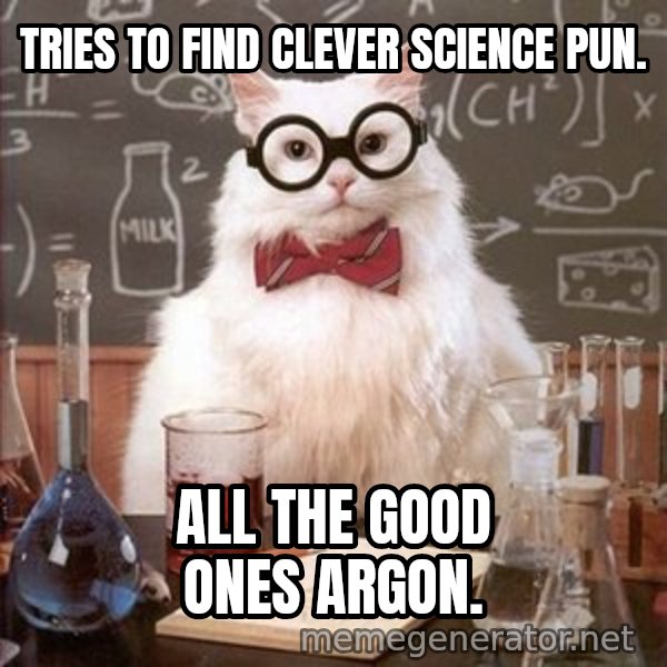 Chemistry Cat meme: tries to find clever science pun. / all the good ones argon.