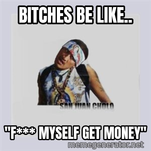 san juan cholo meme: bitches be like.. / "f*** myself get money"