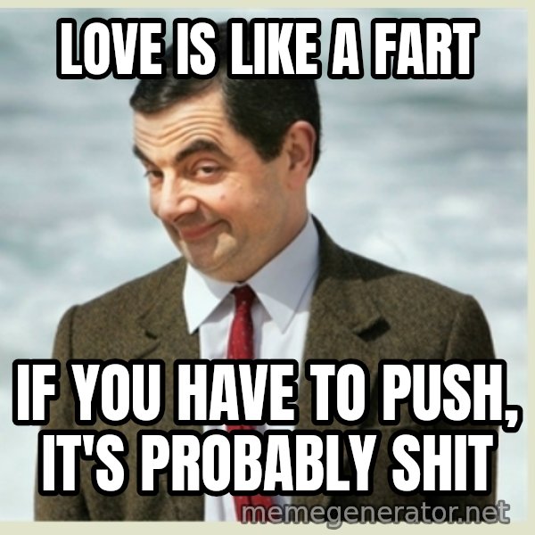 MR bean meme: LOVE IS LIKE A FART / IF YOU HAVE TO PUSH, IT'S PROBABLY SHIT