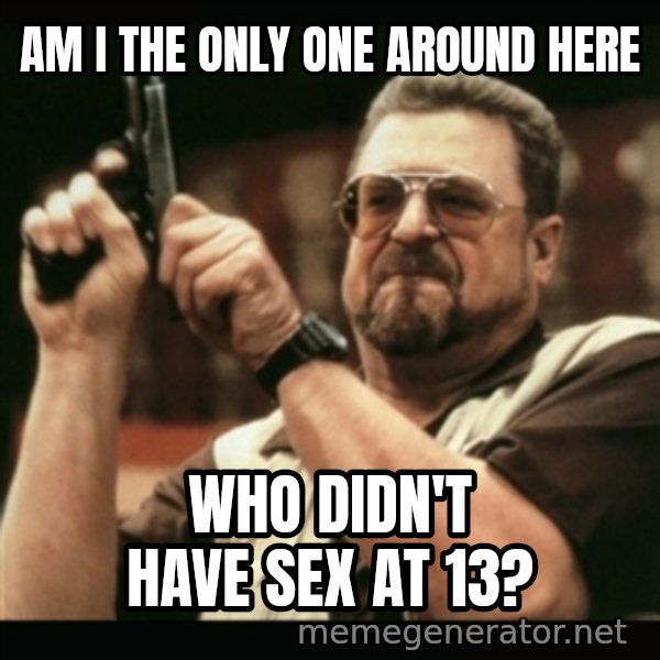 am i the only one around here meme: am i the only one around here / who didn't have sex at 13?