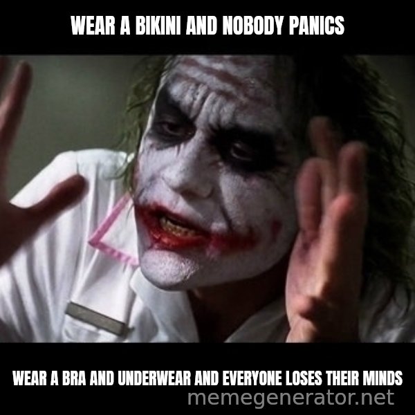 joker mind loss meme: Wear a bikini and nobody panics / Wear a bra and underwear and everyone loses their minds