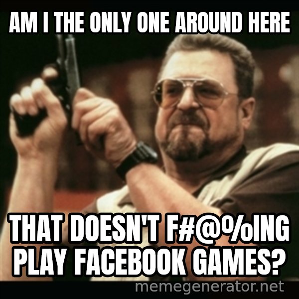 am i the only one around here meme: am i the only one around here / that doesn't f#@%ing play facebook games?