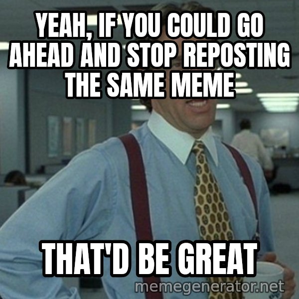 Office Space That Would Be Great meme: yeah, if you could go ahead and stop reposting the same meme / that'd be great