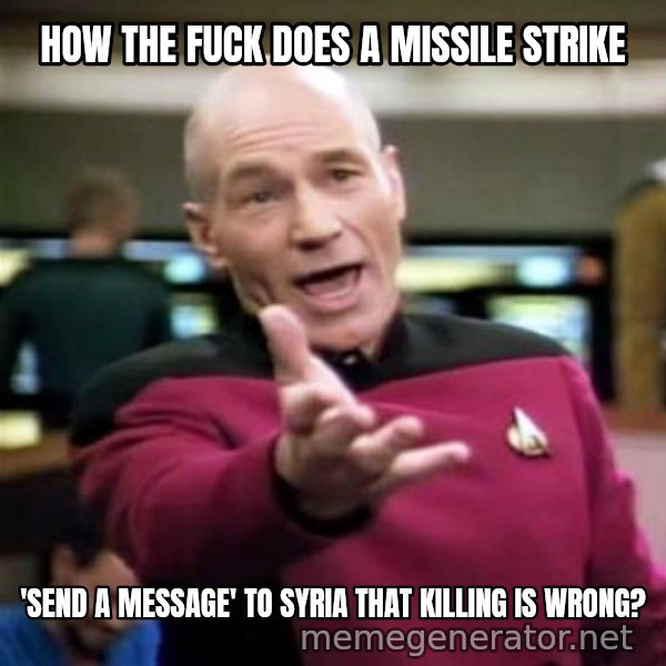 Picard Wtf meme: how the fuck does a missile strike / 'send a message' to Syria that killing is wrong?