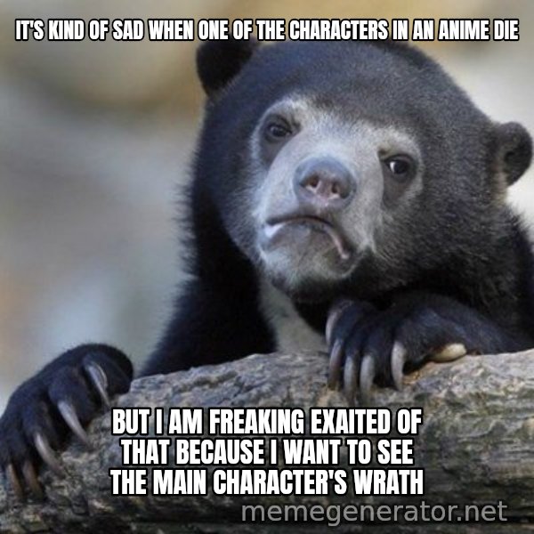 Confession Bear meme: It's kind of sad when one of the characters in an anime die / but i am freaking exaited of that because I want to see the main character's wrath
