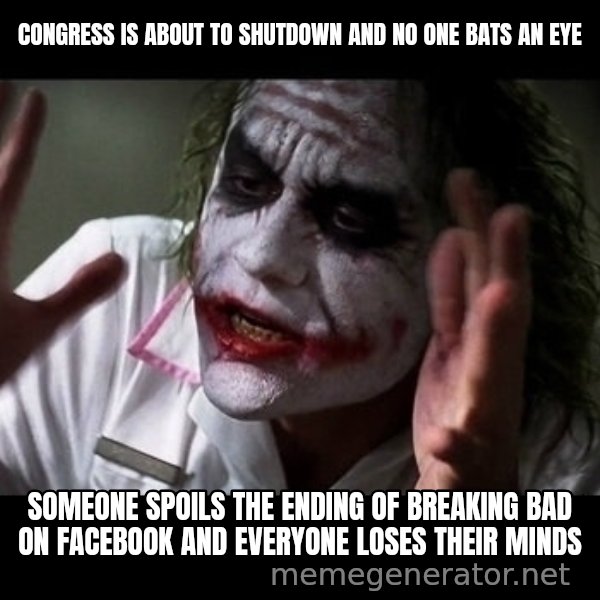 joker mind loss meme: Congress is about to shutdown and no one bats an eye / someone spoils the ending of breaking bad on facebook and everyone loses their minds