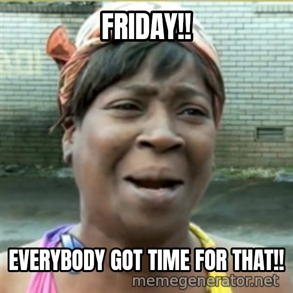 Ain't Nobody got time fo that meme: Friday!! / Everybody got time for that!!