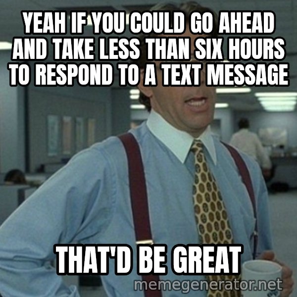 Office Space That Would Be Great meme: Yeah if you could go ahead and take less than six hours to respond to a text message / that'd be great