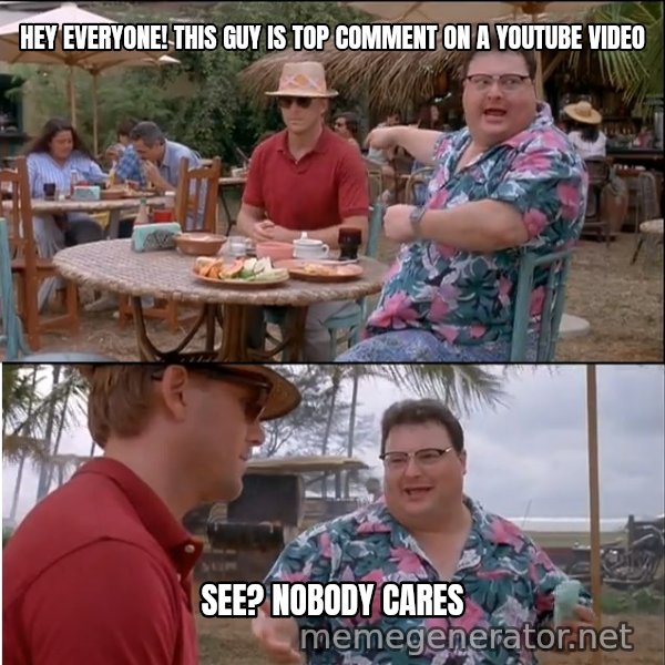 See? Nobody Cares meme: Hey everyone! This guy is top comment on a youtube video / See? Nobody cares