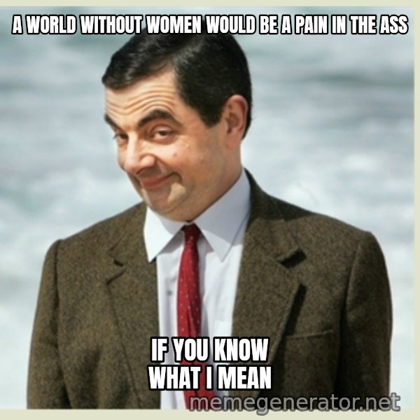 MR bean meme: A world without women would be a pain in the ass / If you know what I mean