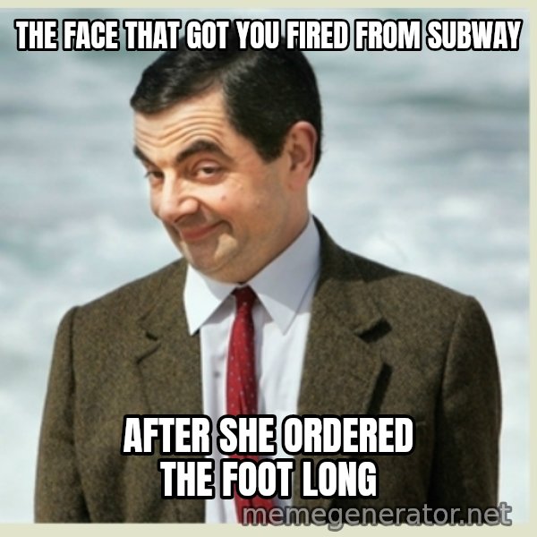 MR bean meme: the face that got you fired from subway / after she ordered the foot long