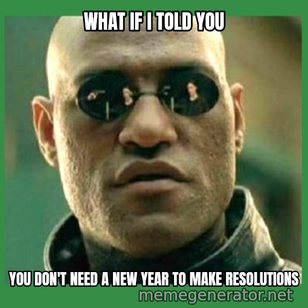 Matrix Morpheus meme: WHAT IF I TOLD YOU / YOU DON'T NEED a new year to make resolutions