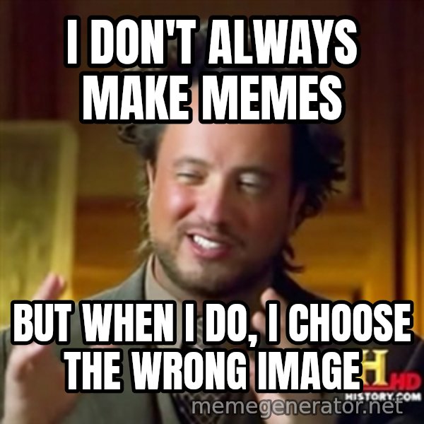 Ancient Aliens meme: i don't always make memes / but when i do, i choose the wrong image