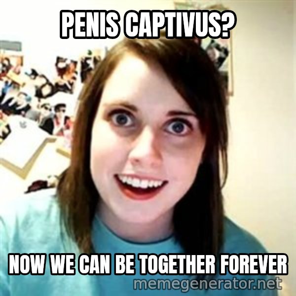Overly Attached Girlfriend meme: penis captivus? / Now we can be together forever