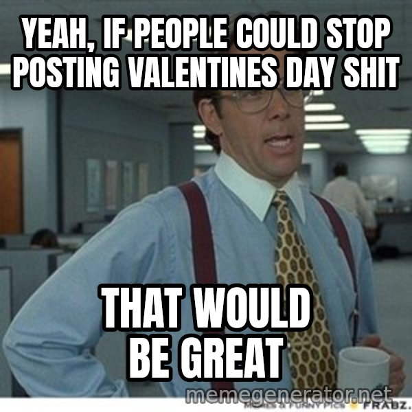 Office Space That Would Be Great meme: yeah, if people could stop posting valentines day shit / that would be great