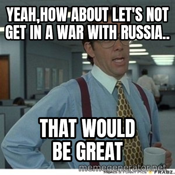 Office Space That Would Be Great meme: yeah,How about let's not get in a war with Russia.. / That would be great