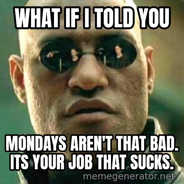 What if I told you / Matrix Morpheus meme: What if i told you / Mondays aren't that bad. Its your job that sucks.