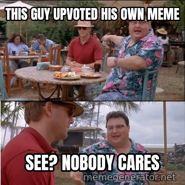 See? Nobody Cares meme: this guy upvoted his own meme / see? nobody cares