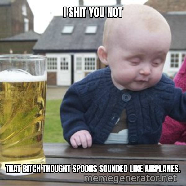 drunk baby 1 meme: I SHIT YOU NOT / THAT BITCH THOUGHT SPOONS SOUNDED LIKE AIRPLANES.