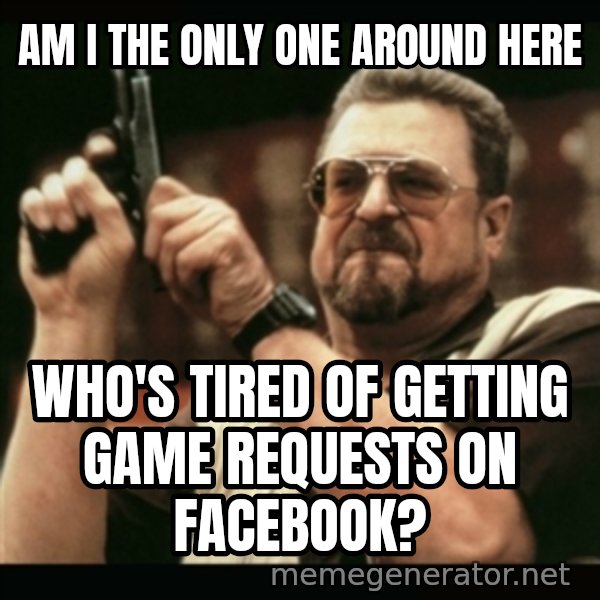 am i the only one around here meme: am i the only one around here / who's tired of getting game requests on facebook?