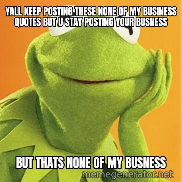Kermit the frog meme: Yall keep posting these none of my business quotes but u stay posting your busness / But thats none of my busness