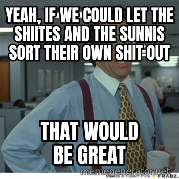 Office Space That Would Be Great meme: yeah, if we could let the shiites and the sunnis sort their own shit out / that would be great